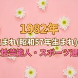 1982年 生まれ(昭和57年生まれ)の女性芸能人・スポーツ選手