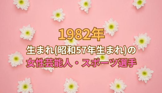 1982年生まれ(昭和57年生まれ)の女性芸能人・スポーツ選手