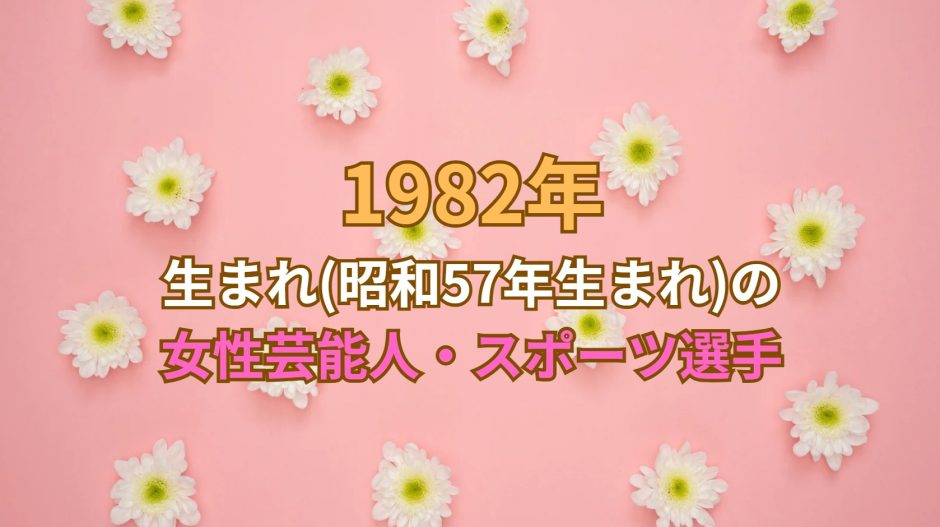 1982年 生まれ(昭和57年生まれ)の女性芸能人・スポーツ選手