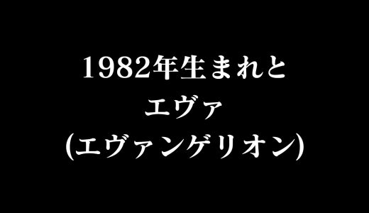 1982年(昭和57年)生まれとアニメ・エヴァ(エヴァンゲリオン)